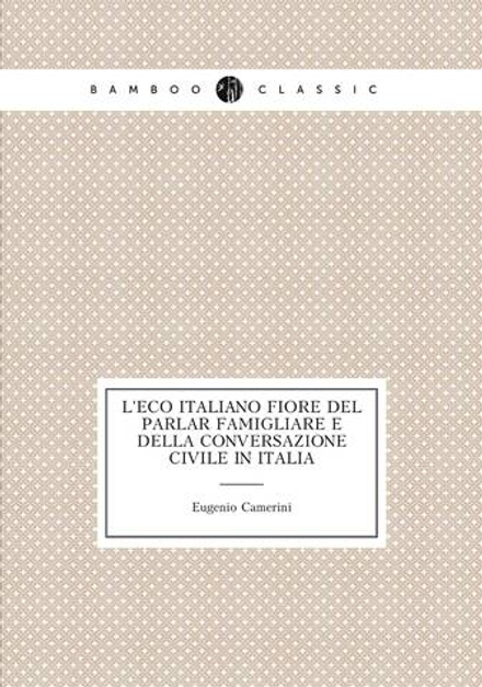 L'eco italiano fiore del parlar famigliare e della conversazione civile in Italia | Eugenio Camerini