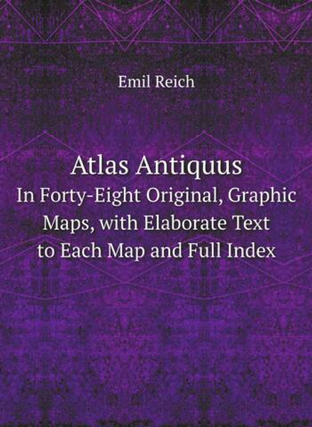 Atlas Antiquus: In Forty-Eight Original, Graphic Maps, with Elaborate Text to Each Map and Full Index | Emil Reich