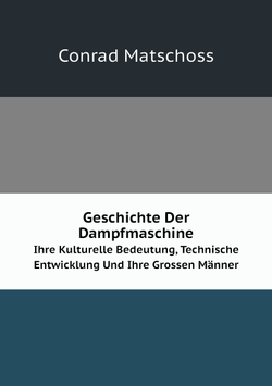 Geschichte Der Dampfmaschine. Ihre Kulturelle Bedeutung, Technische Entwicklung Und Ihre Grossen Männer | Conrad Matschoss