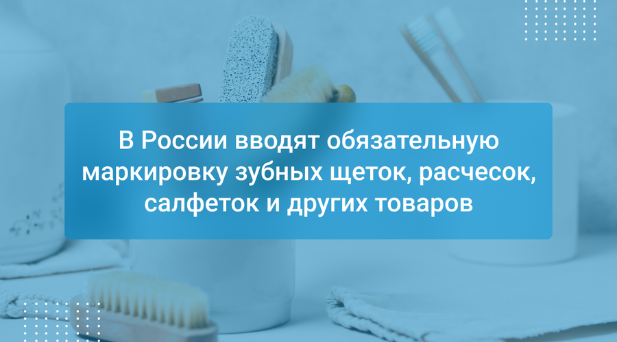 В России вводят обязательную маркировку зубных щеток, расчесок, салфеток и других товаров