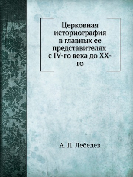 Церковная историография в главных ее представителях с IV-го века до XX-го | А. П. Лебедев