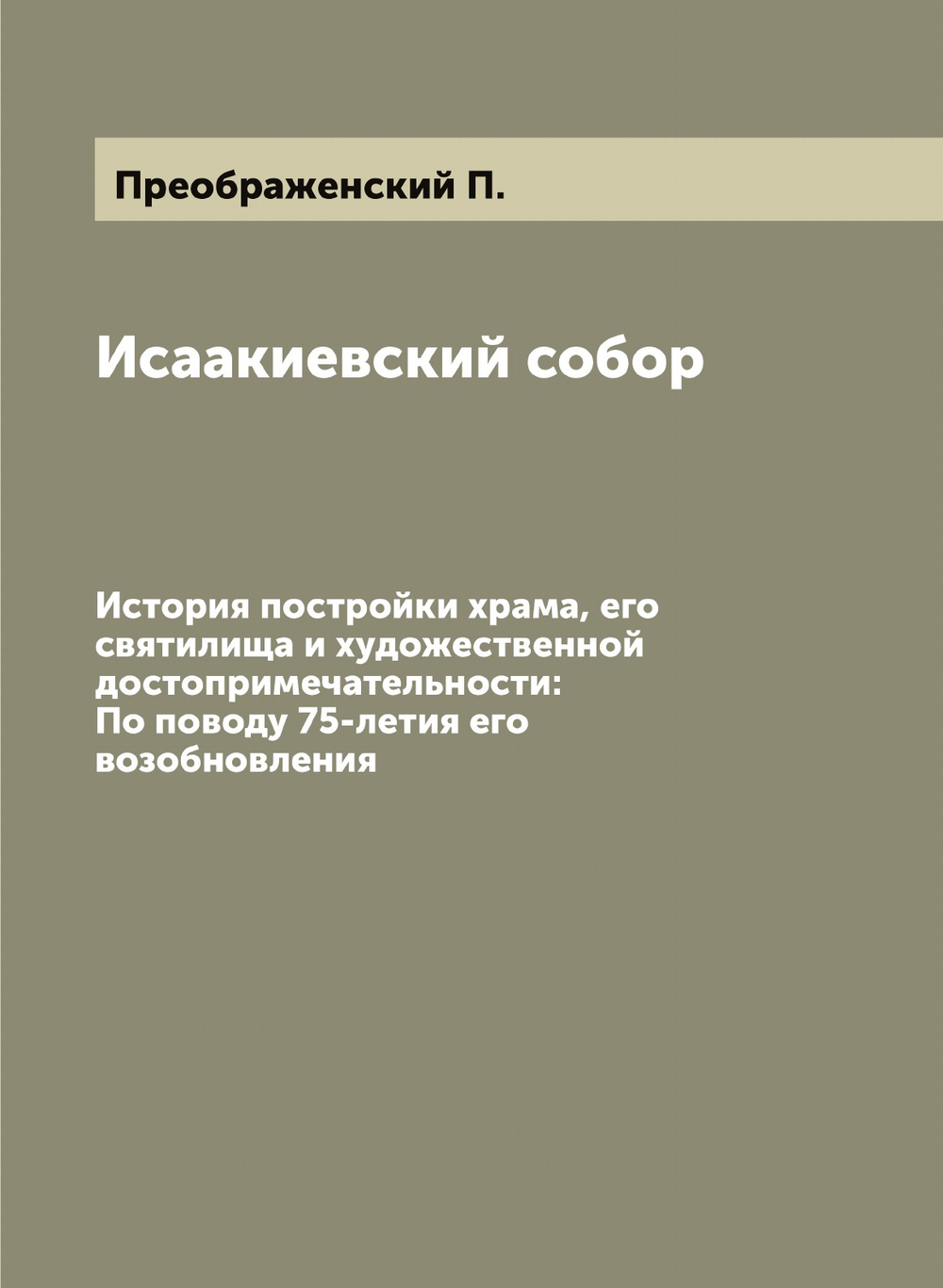 Исаакиевский собор: История постройки храма, его святилища и художественной достопримечательности. По поводу 75-летия его возобновления | Преображенский П.