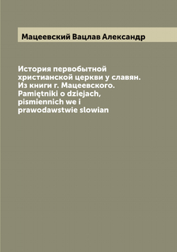 История первобытной христианской церкви у славян. Из книги г. Мацеевского. Pamiętniki o dziejach, pismiennich we i prawodawstwie slowian | Мацеевский Вацлав Александр