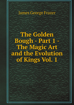 The Golden Bough - Part 1 - The Magic Art and the Evolution of Kings Vol. 1 | James George Frazer
