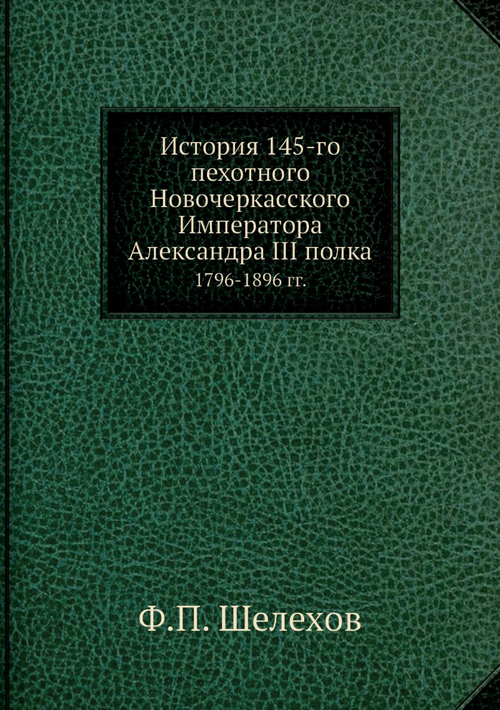 История 145-го пехотного Новочеркасского Императора Александра III полка. 1796-1896 гг. | Ф.П. Шелехов
