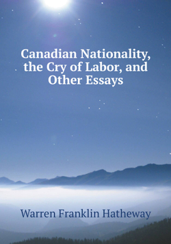 Canadian Nationality, the Cry of Labor, and Other Essays | Warren Franklin Hatheway