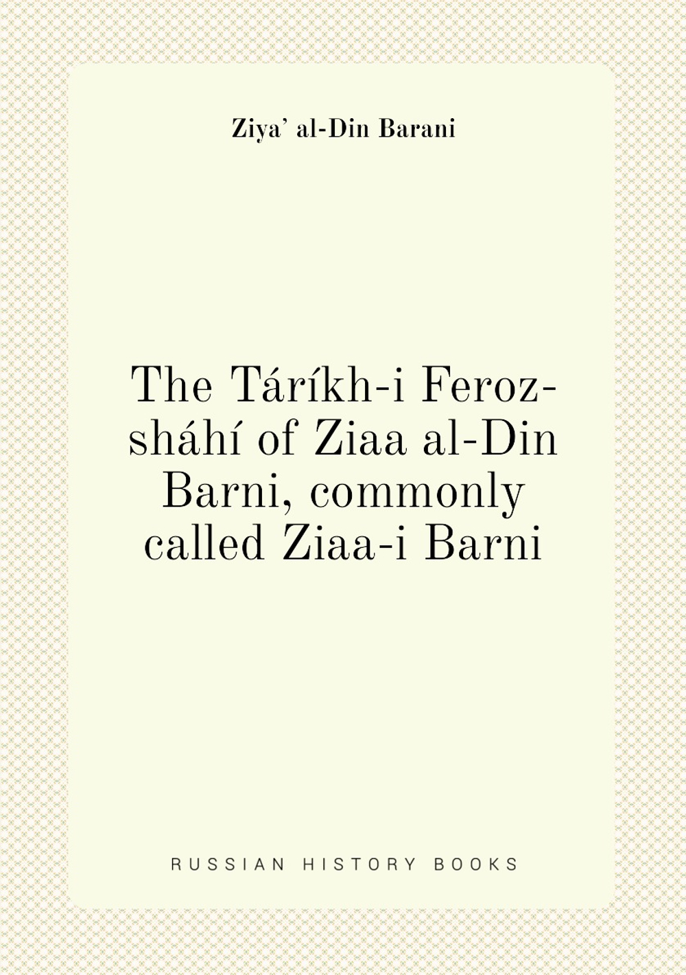 The Táríkh-i Feroz-sháhí of Ziaa al-Din Barni, commonly called Ziaa-i Barni | Ziyaʼ al-Din Barani