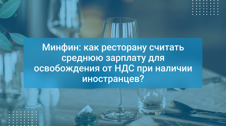 Минфин: как ресторану считать среднюю зарплату для освобождения от НДС при наличии иностранцев?