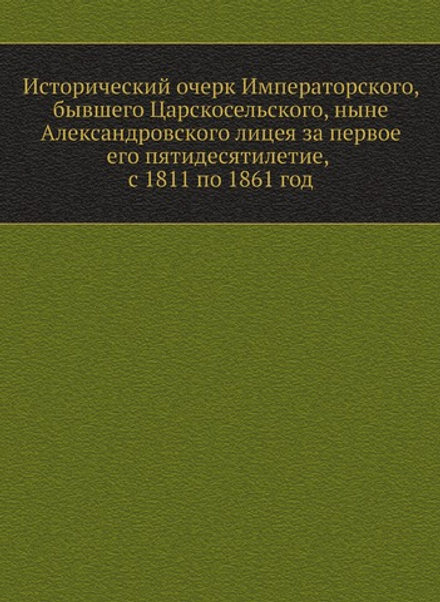 Исторический очерк Императорского, бывшего Царскосельского, ныне Александровского лицея за первое его пятидесятилетие, с 1811 по 1861 год | И.Я. Селезнев