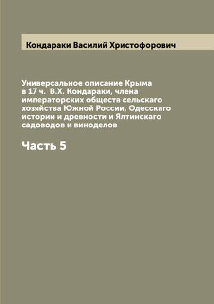 Универсальное описание Крыма в 17 ч.  В.Х. Кондараки, члена императорских обществ сельскаго хозяйства Южной России, Одесскаго истории и древности и Ялтинскаго садоводов и виноделов. Часть 5 | Кондараки Василий Христофорович