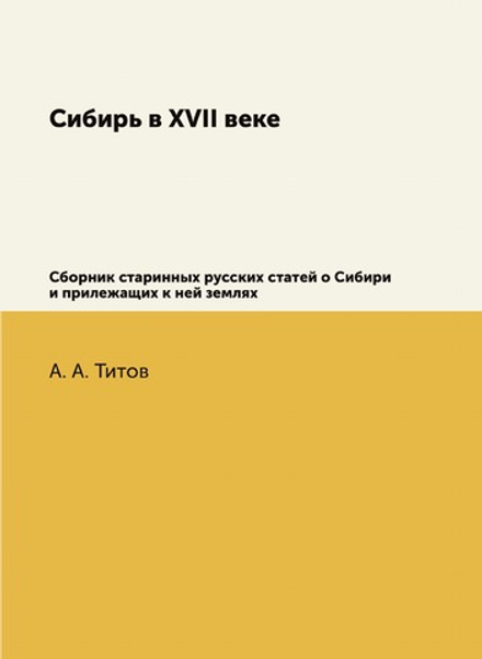 Сибирь в XVII веке. Сборник старинных русских статей о Сибири и прилежащих к ней землях | А. А. Титов