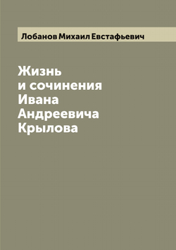 Жизнь и сочинения Ивана Андреевича Крылова | Лобанов Михаил Евстафьевич