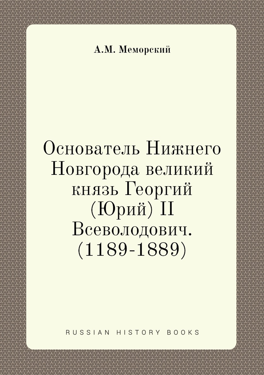 Основатель Нижнего Новгорода великий князь Георгий (Юрий) II Всеволодович. (1189-1889) | А.М. Меморский