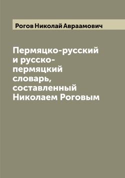 Пермяцко-русский и русско-пермяцкий словарь, составленный Николаем Роговым | Рогов Николай Авраамович