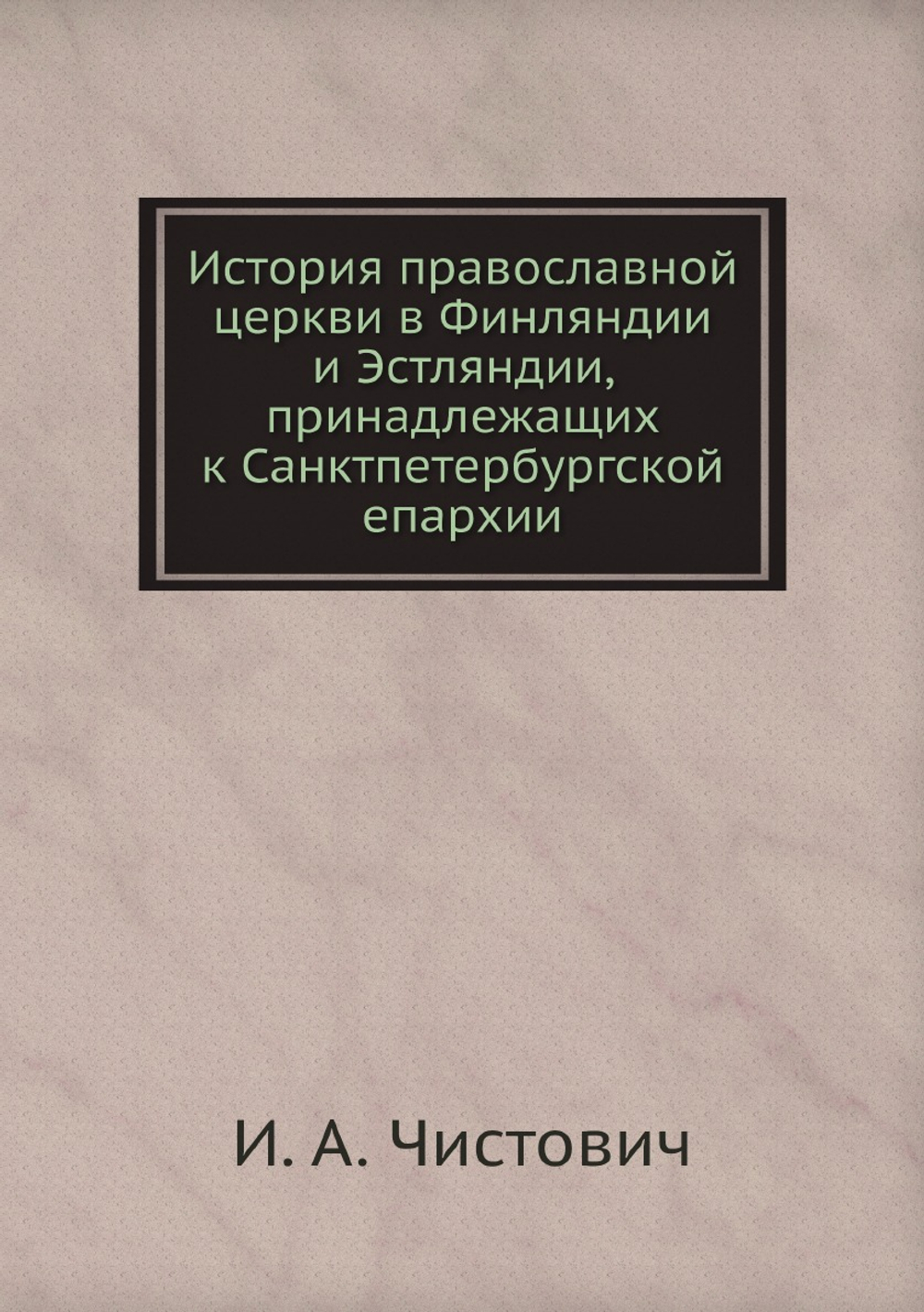 История православной церкви в Финляндии и Эстляндии, принадлежащих к Санктпетербургской епархии | И. А. Чистович