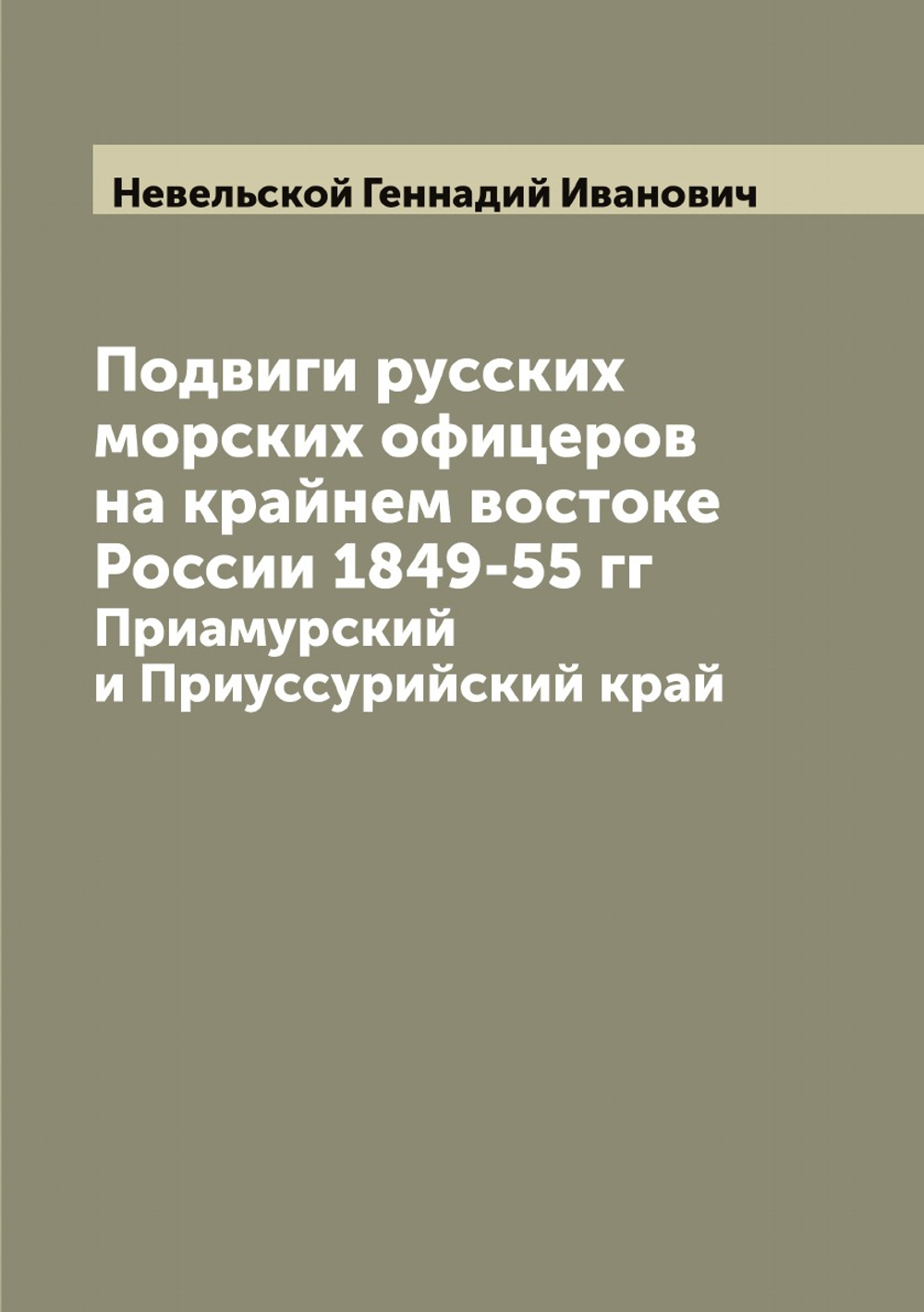 Подвиги русских морских офицеров на крайнем востоке России 1849-55 гг. Приамурский и Приуссурийский край | Невельской Геннадий Иванович