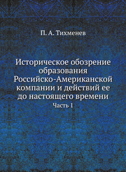 Историческое обозрение образования Российско-Американской компании и действий ее до настоящего времени. Часть 1 | П. А. Тихменев