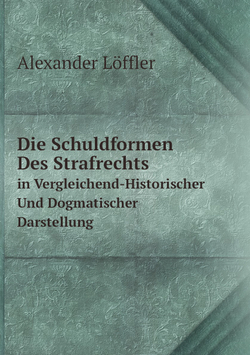 Die Schuldformen Des Strafrechts. in Vergleichend-Historischer Und Dogmatischer Darstellung | Alexander Löffler