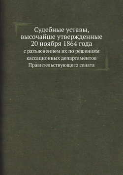 Судебные уставы, высочайше утвержденные 20 ноября 1864 года. с разъяснением их по решениям кассационных департаментов Правительствующего сената | Нет автора