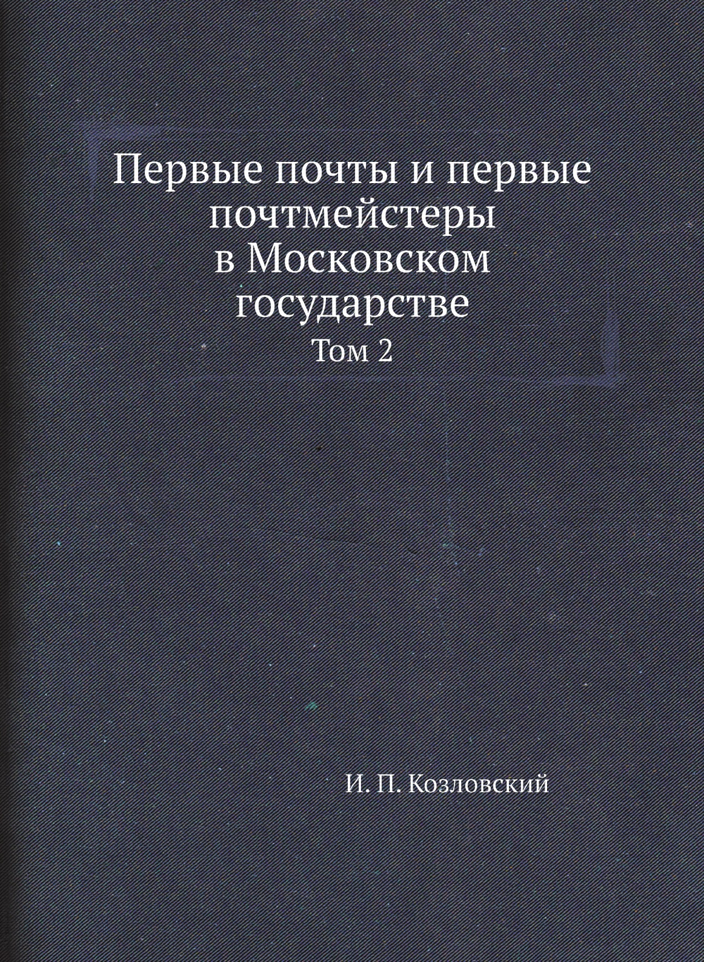 Первые почты и первые почтмейстеры в Московском государстве. Том 2 | И. П. Козловский