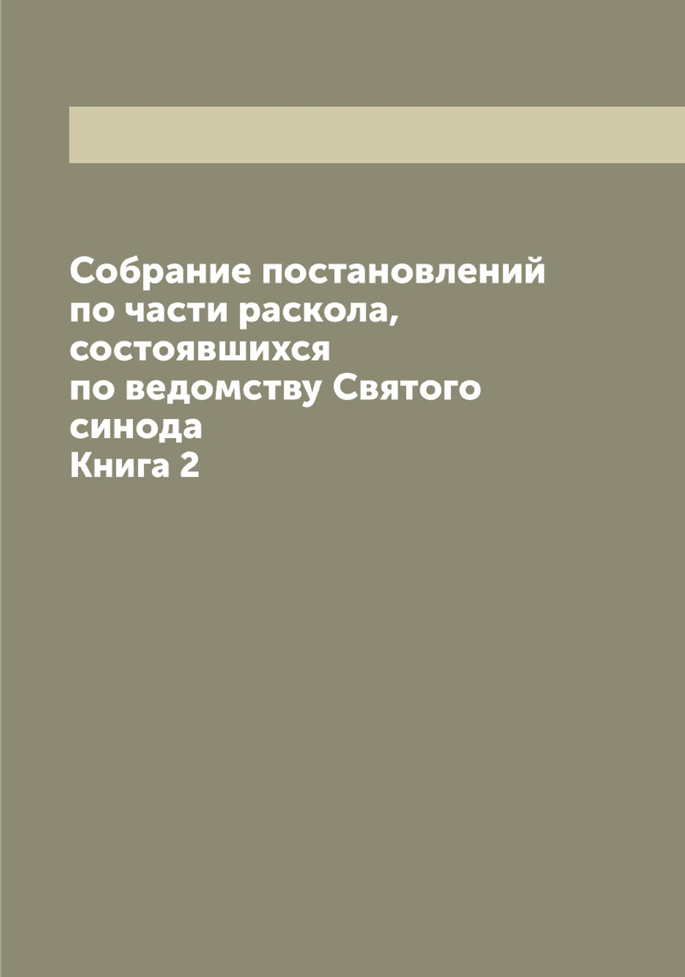 Собрание постановлений по части раскола, состоявшихся по ведомству Святого синода. Книга 2 | Коллектив Авторов