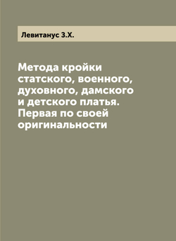 Метода кройки статского, военного, духовного, дамского и детского платья. Первая по своей оригинальности | Левитанус З.Х.