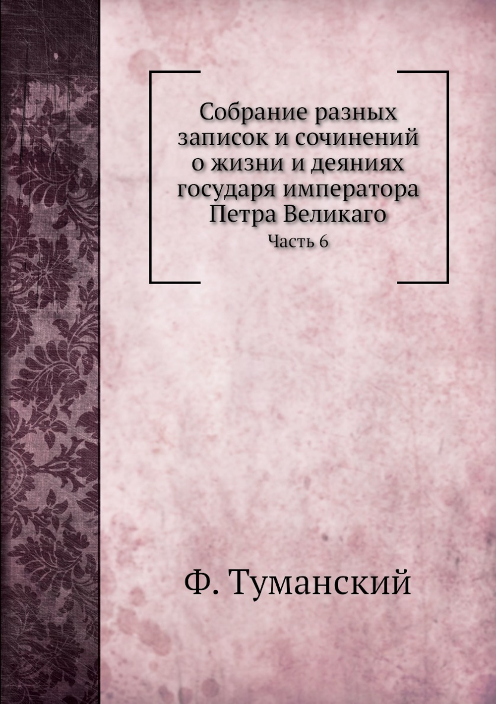 Собрание разных записок и сочинений о жизни и деяниях государя императора Петра Великаго. Часть 6 | Ф. Туманский