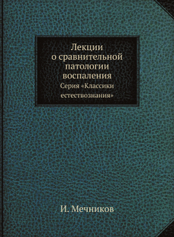Лекции о сравнительной патологии воспаления. Серия «Классики естествознания» | И. Мечников