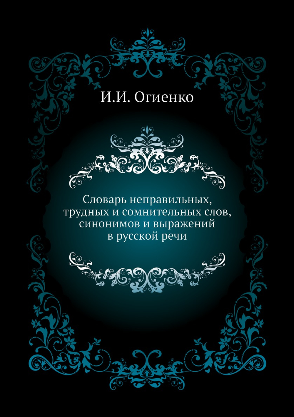 Словарь неправильных, трудных и сомнительных слов, синонимов и выражений в русской речи | И.И. Огиенко