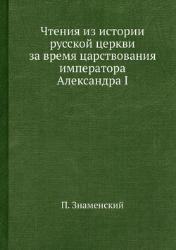 Чтения из истории русской церкви за время царствования императора Александра I | П. Знаменский