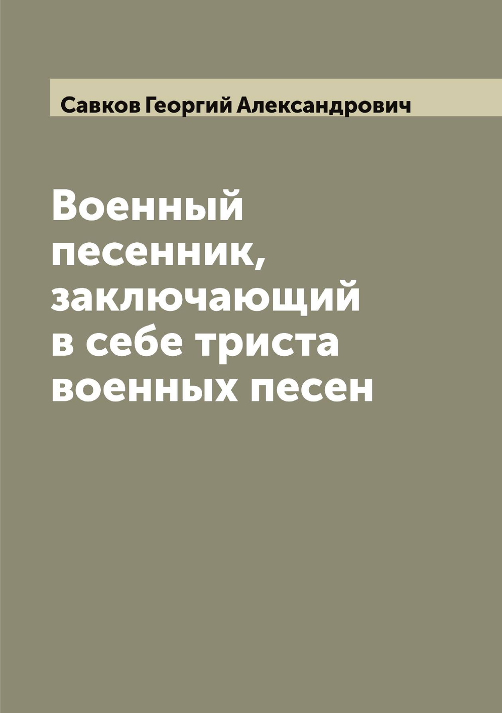 Военный песенник, заключающий в себе триста военных песен | Савков Георгий Александрович