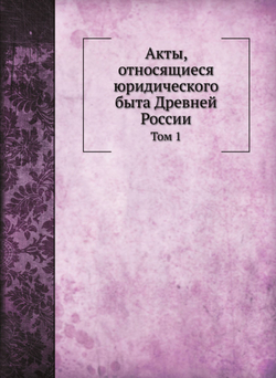 Акты, относящиеся юридического быта Древней России. Том 1 | Н. Калачов