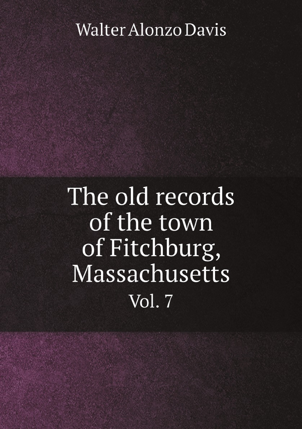 The old records of the town of Fitchburg, Massachusetts. Vol. 7 | Walter Alonzo Davis