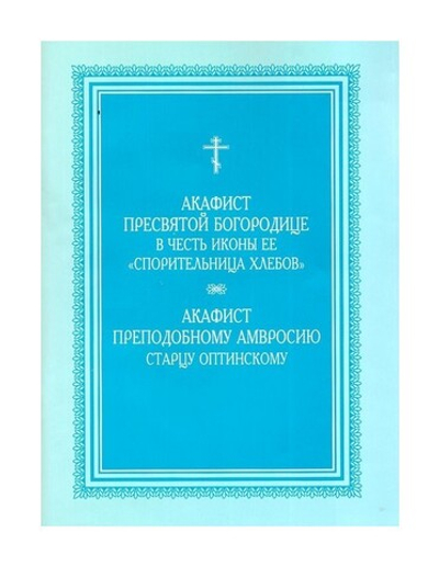 Акафист Пресвятой Богородице в честь иконы Ее "Спорительница Хлебов". Акафист преподобному Амвросию Оптинскому