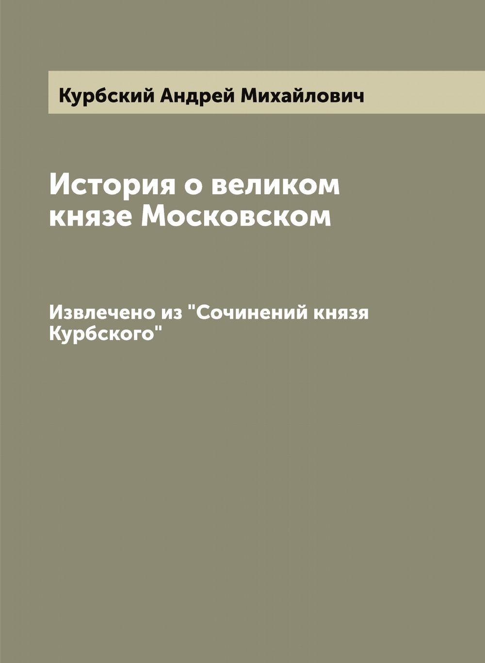 История о великом князе Московском. Извлечено из "Сочинений князя Курбского" | Курбский Андрей Михайлович