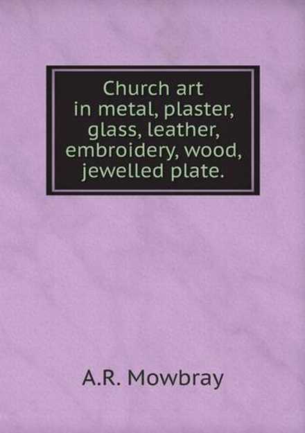 Church art in metal, plaster, glass, leather, embroidery, wood, jewelled plate. | A.R. Mowbray