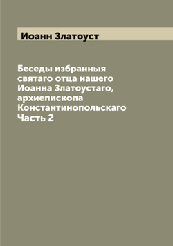 Беседы избранныя святаго отца нашего Иоанна Златоустаго, архиепископа Константинопольскаго. Часть 2 | Иоанн Златоуст