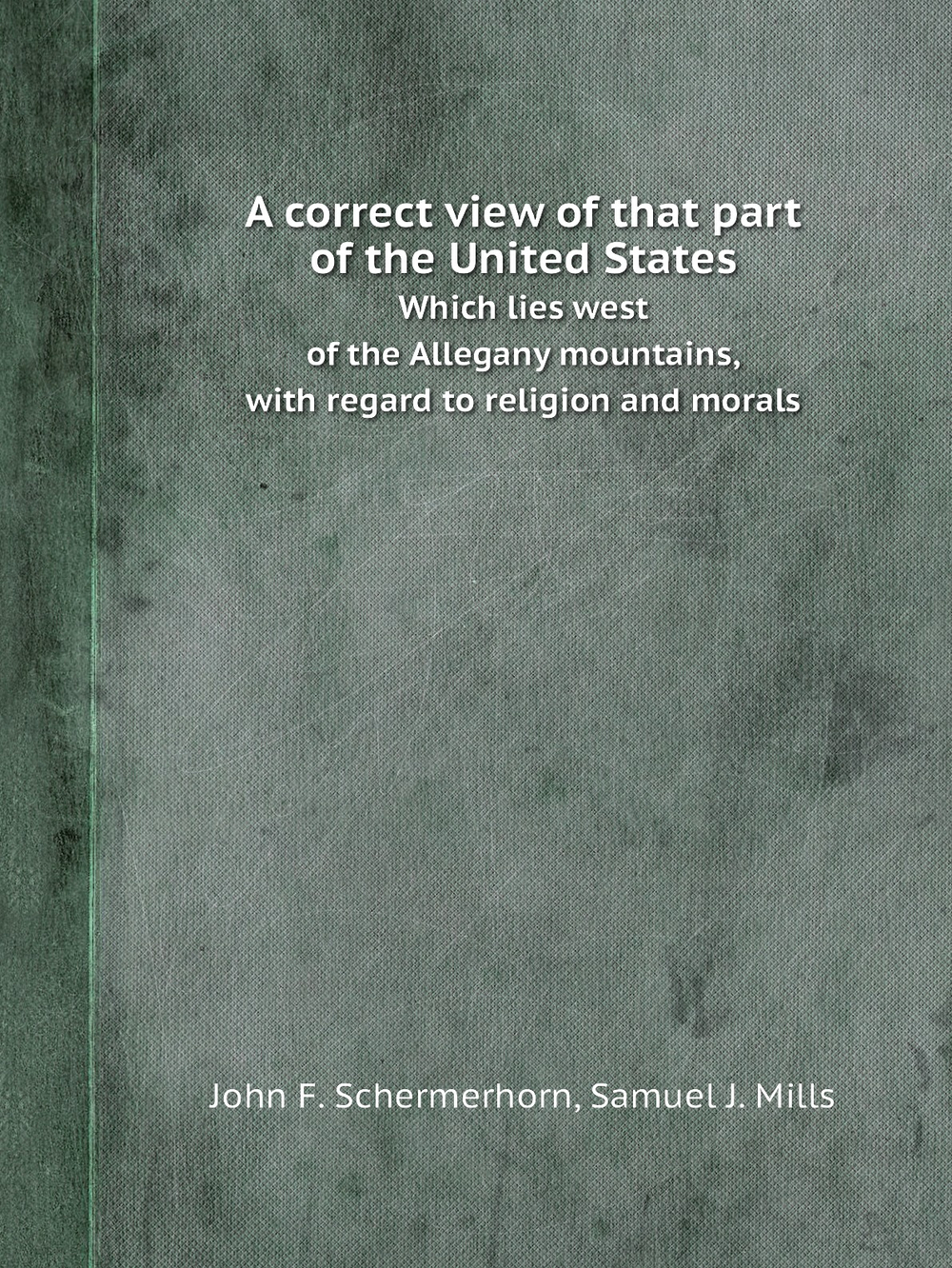 A correct view of that part of the United States. Which lies west of the Allegany mountains, with regard to religion and morals | John F. Schermerhorn; Samuel J. Mills