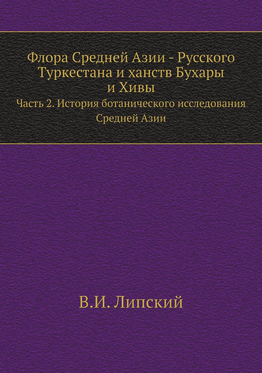 Флора Средней Азии - Русского Туркестана и ханств Бухары и Хивы. Часть 2. История ботанического исследования Средней Азии | В.И. Липский
