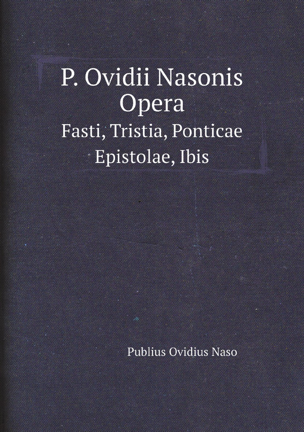 P. Ovidii Nasonis Opera. Fasti, Tristia, Ponticae Epistolae, Ibis (Latin Edition) | Publius Ovidius Naso