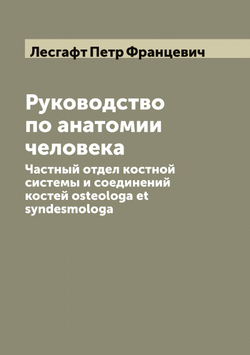 Руководство по анатомии человека. Частный отдел костной системы и соединений костей osteologa et syndesmologa | Лесгафт Петр Францевич