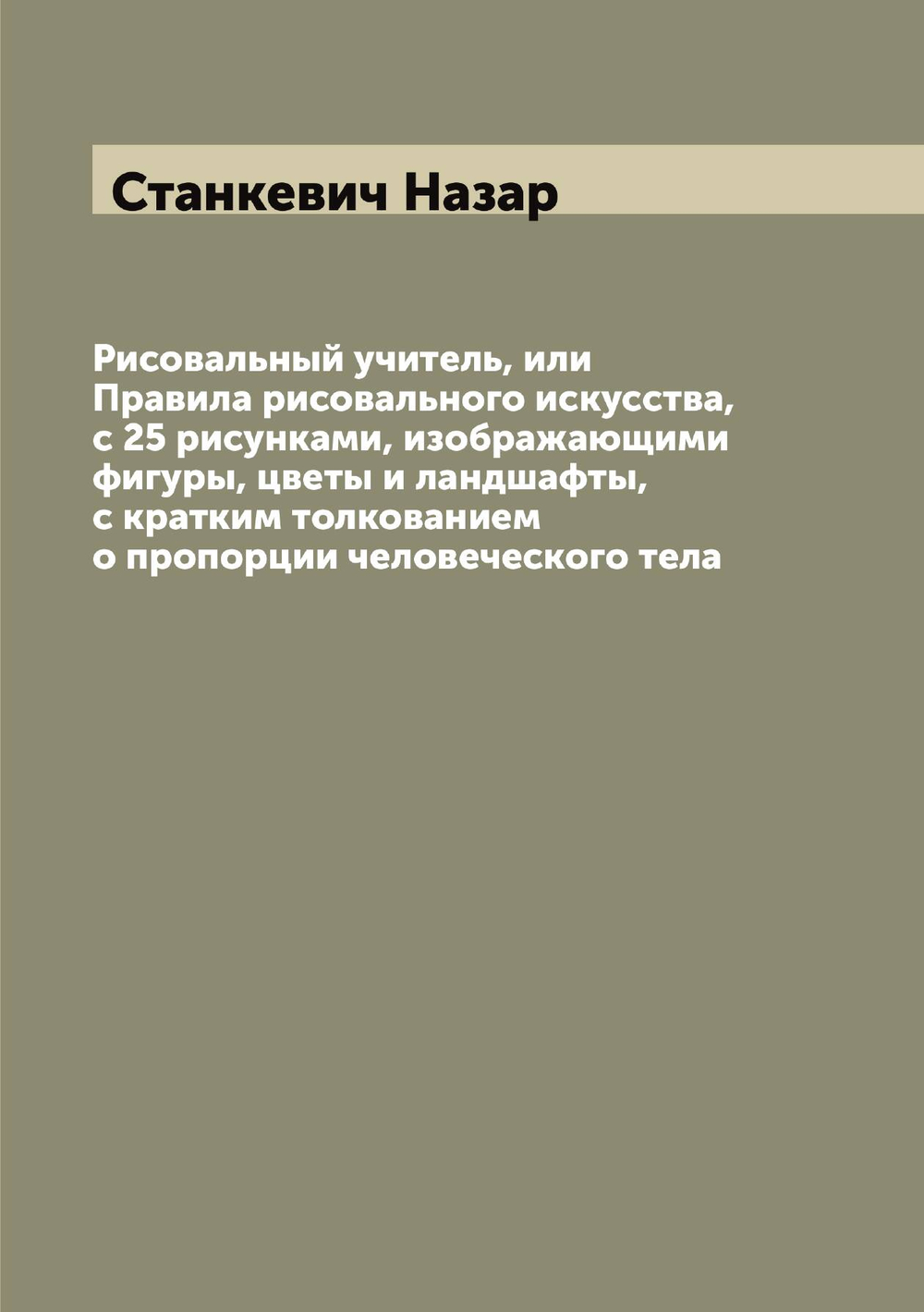 Рисовальный учитель, или Правила рисовального искусства, с 25 рисунками, изображающими фигуры, цветы и ландшафты, с кратким толкованием о пропорции человеческого тела | Станкевич Назар