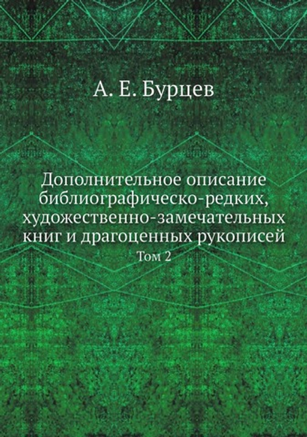 Дополнительное описание библиографическо-редких, художественно-замечательных книг и драгоценных рукописей. Том 2 | А. Е. Бурцев