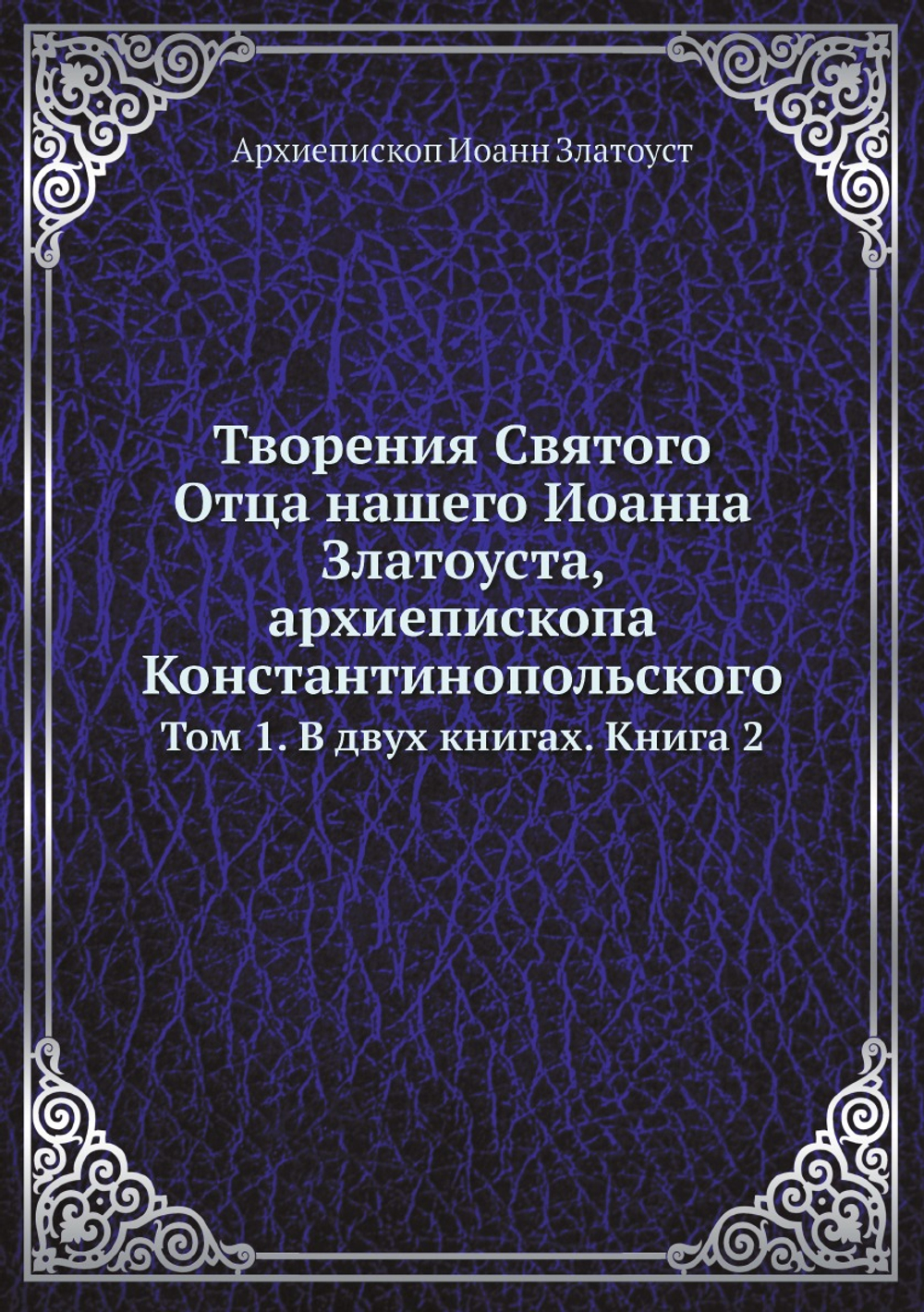 Творения Святого Отца нашего Иоанна Златоуста, архиепископа Константинопольского. Том 1. В двух книгах. Книга 2 | Архиепископ Иоанн Златоуст