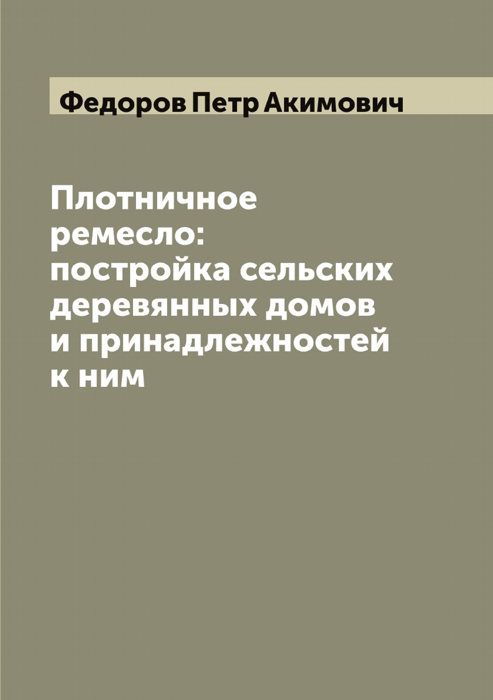 Плотничное ремесло: постройка сельских деревянных домов и принадлежностей к ним | Федоров Петр Акимович