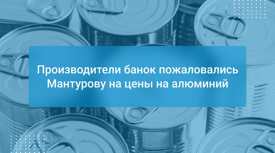 Производители банок пожаловались Мантурову на цены на алюминий