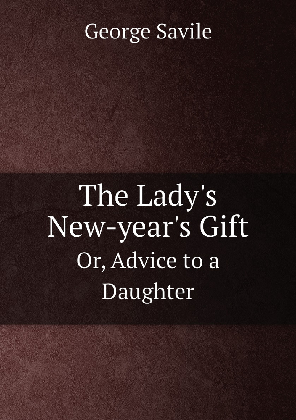 The Lady's New-year's Gift. Or, Advice to a Daughter | George Savile