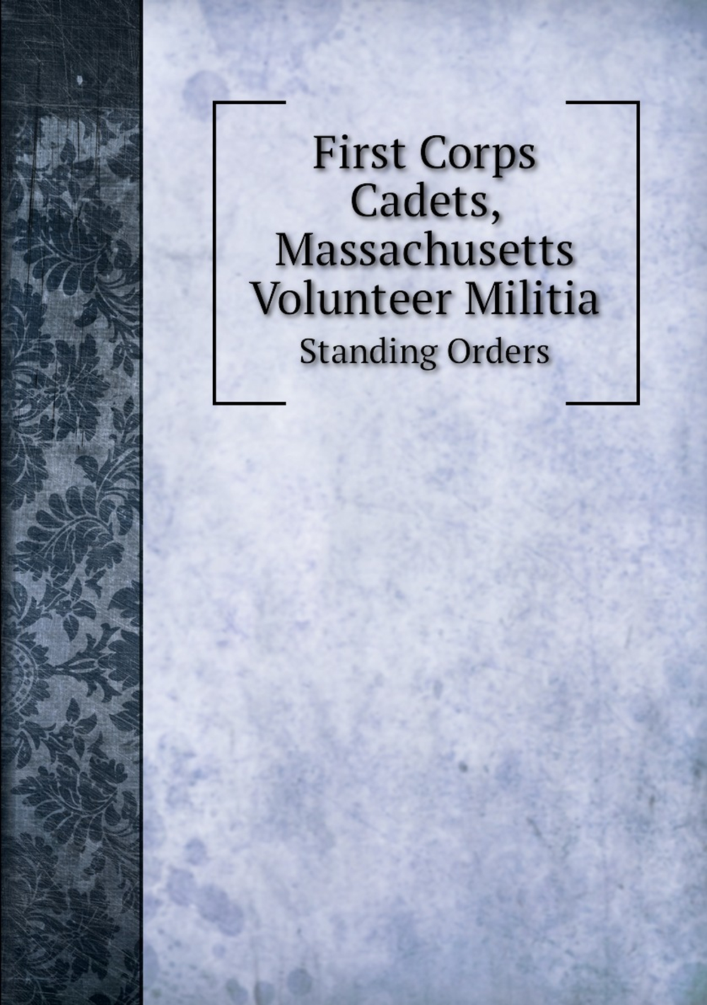 First Corps Cadets, Massachusetts Volunteer Militia. Standing Orders | Massachusetts corps of cadets