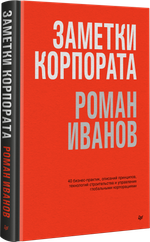 Заметки корпората. 40 бизнес-практик, описаний принципов, технологий строительства и управления глобальными корпорациями