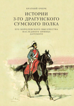 Краткий очерк истории 3-го драгунского Сумского Его Королевского Высочества наследного принца Датского полка | П.П. Голодолинский